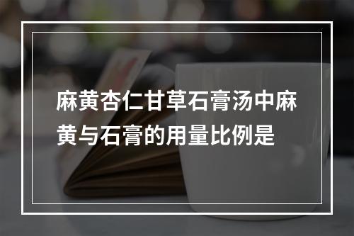 麻黄杏仁甘草石膏汤中麻黄与石膏的用量比例是