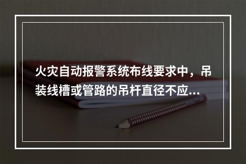 火灾自动报警系统布线要求中，吊装线槽或管路的吊杆直径不应小于