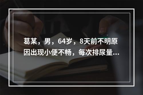 葛某，男，64岁，8天前不明原因出现小便不畅，每次排尿量少，