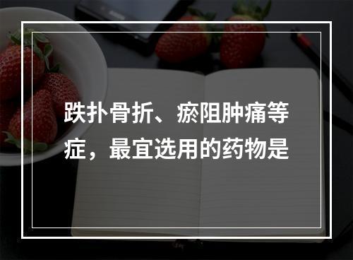 跌扑骨折、瘀阻肿痛等症，最宜选用的药物是