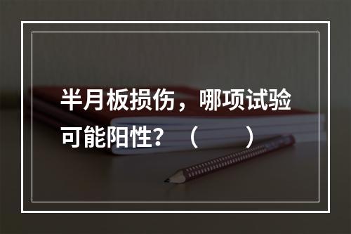 半月板损伤，哪项试验可能阳性？（　　）