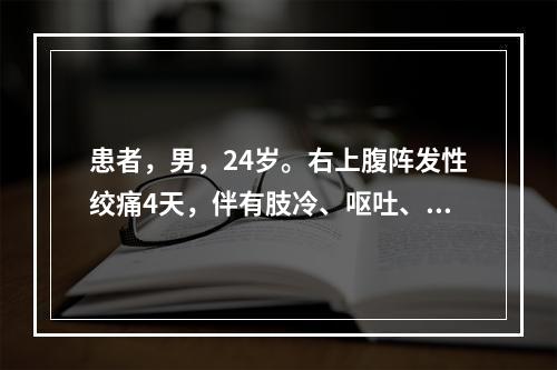 患者，男，24岁。右上腹阵发性绞痛4天，伴有肢冷、呕吐、心烦