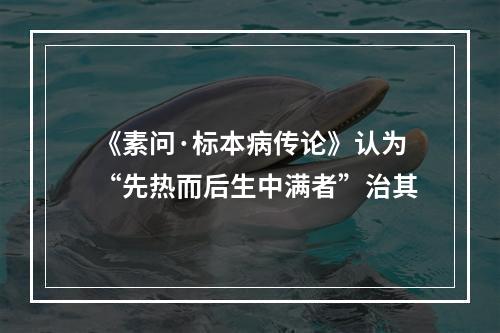 《素问·标本病传论》认为“先热而后生中满者”治其