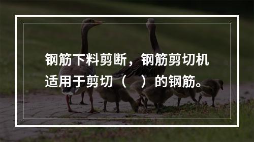 钢筋下料剪断，钢筋剪切机适用于剪切（　）的钢筋。