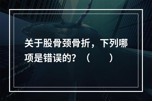 关于股骨颈骨折，下列哪项是错误的？（　　）