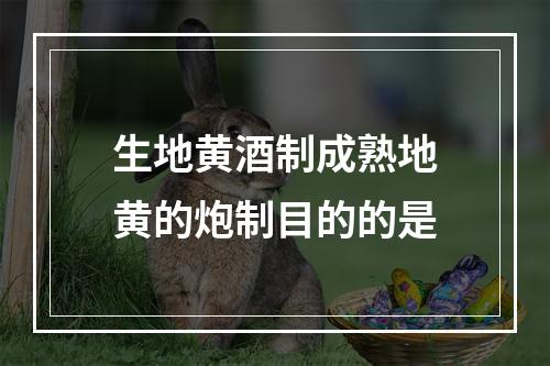 生地黄酒制成熟地黄的炮制目的的是