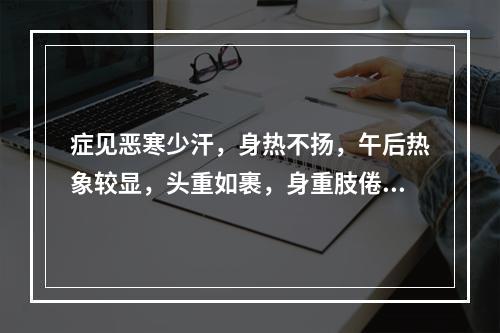 症见恶寒少汗，身热不扬，午后热象较显，头重如裹，身重肢倦，胸