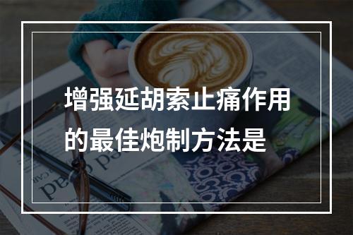 增强延胡索止痛作用的最佳炮制方法是