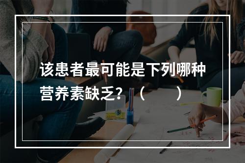 该患者最可能是下列哪种营养素缺乏？（　　）