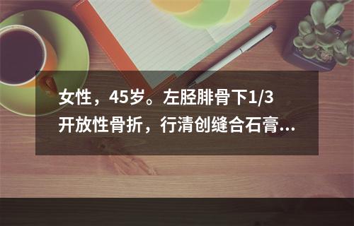 女性，45岁。左胫腓骨下1/3开放性骨折，行清创缝合石膏固定