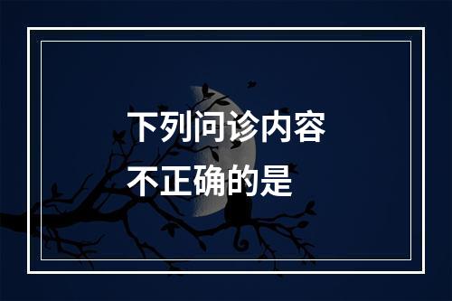 下列问诊内容不正确的是