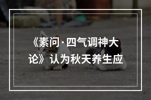 《素问·四气调神大论》认为秋天养生应