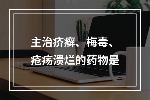 主治疥癣、梅毒、疮疡溃烂的药物是