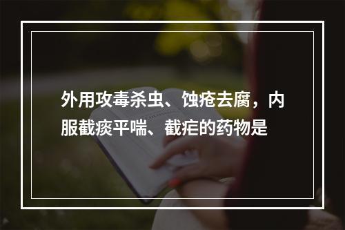 外用攻毒杀虫、蚀疮去腐，内服截痰平喘、截疟的药物是