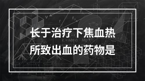 长于治疗下焦血热所致出血的药物是