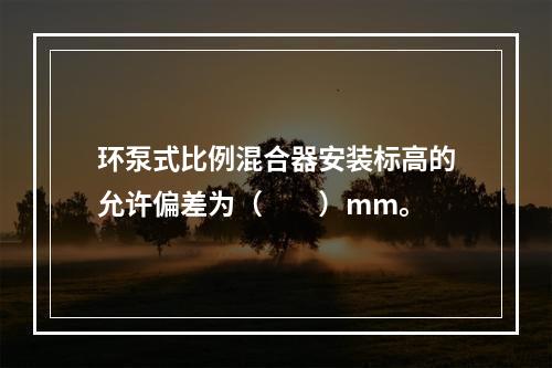 环泵式比例混合器安装标高的允许偏差为（  ）mm。