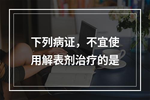 下列病证，不宜使用解表剂治疗的是