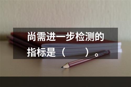 尚需进一步检测的指标是（　　）。