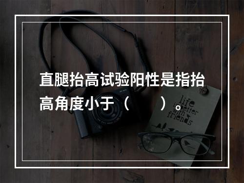 直腿抬高试验阳性是指抬高角度小于（　　）。