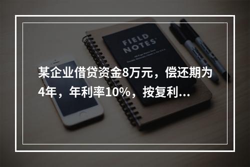 某企业借贷资金8万元，偿还期为4年，年利率10%，按复利计算