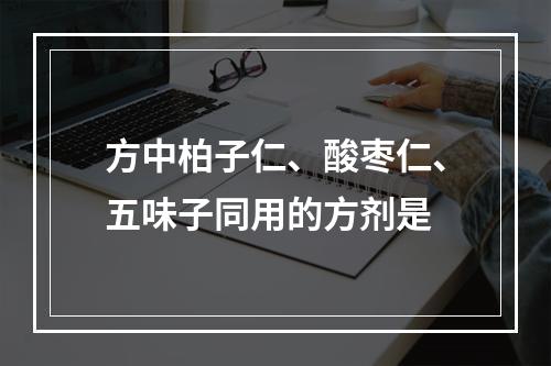 方中柏子仁、酸枣仁、五味子同用的方剂是