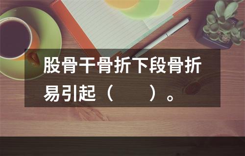 股骨干骨折下段骨折易引起（　　）。