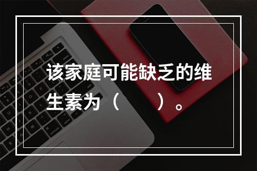 该家庭可能缺乏的维生素为（　　）。