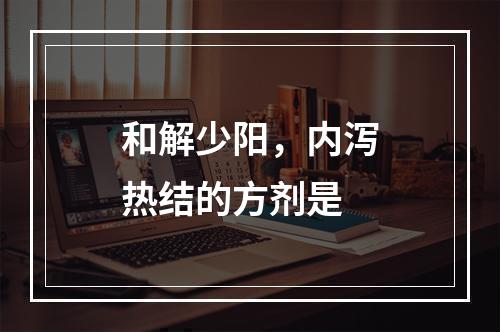 和解少阳，内泻热结的方剂是