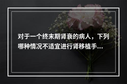 对于一个终末期肾衰的病人，下列哪种情况不适宜进行肾移植手术？