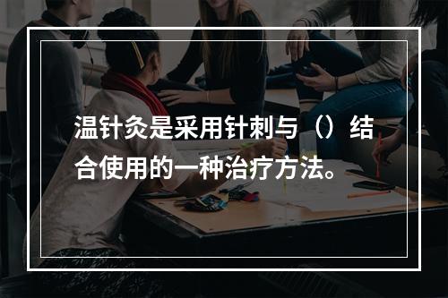 温针灸是采用针刺与（）结合使用的一种治疗方法。