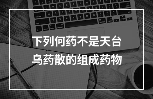 下列何药不是天台乌药散的组成药物