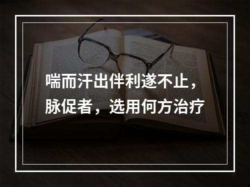 喘而汗出伴利遂不止，脉促者，选用何方治疗