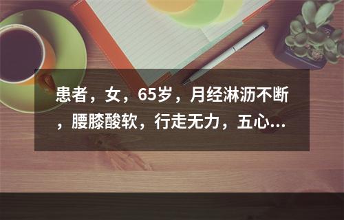 患者，女，65岁，月经淋沥不断，腰膝酸软，行走无力，五心烦热