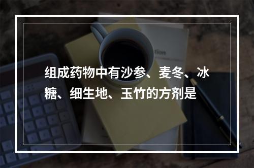 组成药物中有沙参、麦冬、冰糖、细生地、玉竹的方剂是