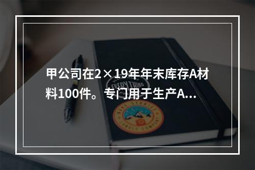 甲公司在2×19年年末库存A材料100件。专门用于生产A产品