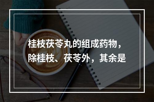 桂枝茯苓丸的组成药物，除桂枝、茯苓外，其余是