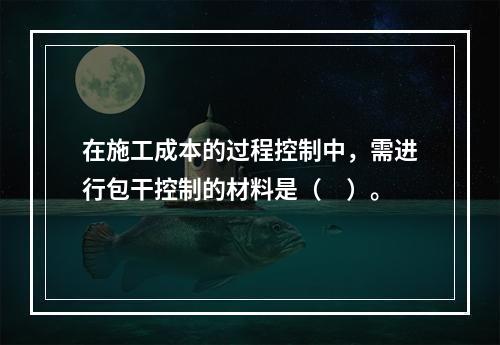 在施工成本的过程控制中，需进行包干控制的材料是（　）。