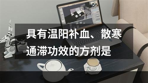 具有温阳补血、散寒通滞功效的方剂是