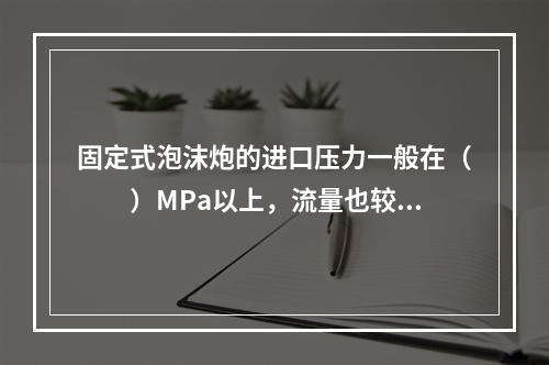 固定式泡沫炮的进口压力一般在（  ）MPa以上，流量也较大，