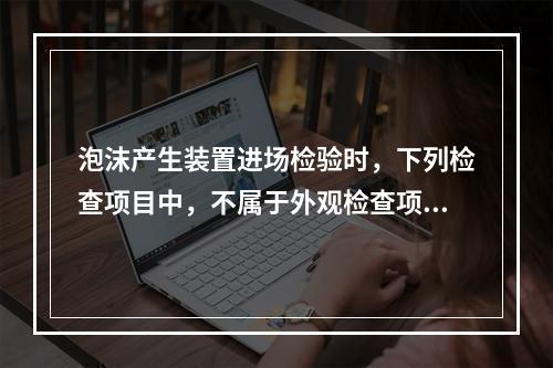 泡沫产生装置进场检验时，下列检查项目中，不属于外观检查项目的