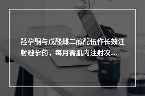 羟孕酮与戊酸雌二醇配伍作长效注射避孕药，每月需肌内注射次数