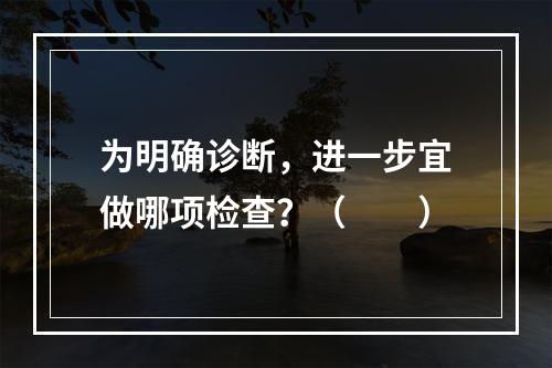 为明确诊断，进一步宜做哪项检查？（　　）