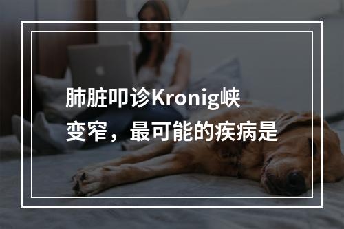 肺脏叩诊Kronig峡变窄，最可能的疾病是