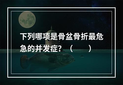 下列哪项是骨盆骨折最危急的并发症？（　　）