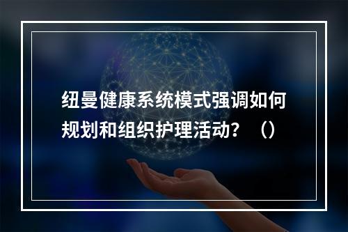 纽曼健康系统模式强调如何规划和组织护理活动？（）