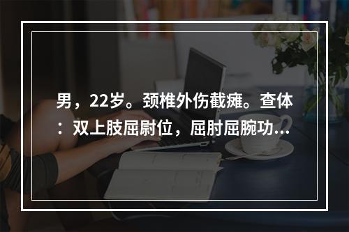 男，22岁。颈椎外伤截瘫。查体：双上肢屈尉位，屈肘屈腕功能存