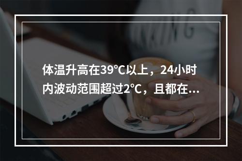 体温升高在39℃以上，24小时内波动范围超过2℃，且都在正常