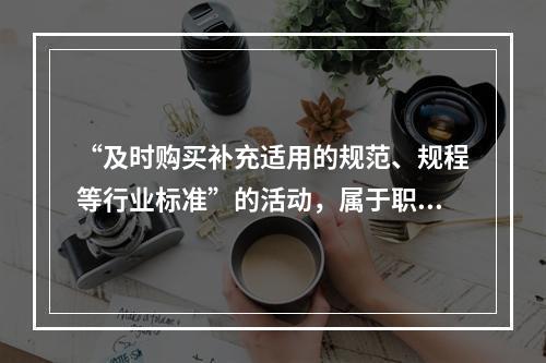 “及时购买补充适用的规范、规程等行业标准”的活动，属于职业