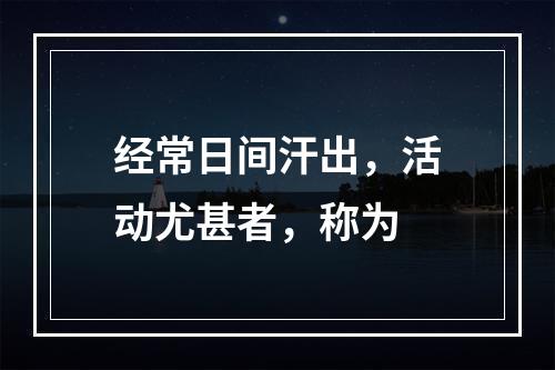 经常日间汗出，活动尤甚者，称为