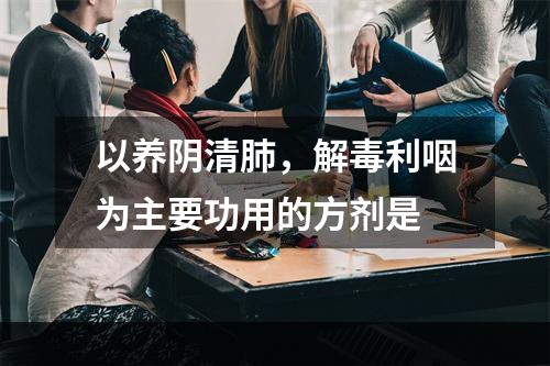 以养阴清肺，解毒利咽为主要功用的方剂是